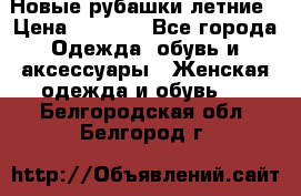 Новые рубашки летние › Цена ­ 2 000 - Все города Одежда, обувь и аксессуары » Женская одежда и обувь   . Белгородская обл.,Белгород г.